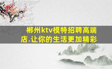 郴州ktv模特招聘高端店.让你的生活更加精彩