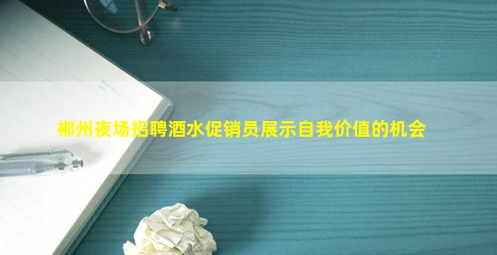 郴州夜场招聘酒水促销员展示自我价值的机会